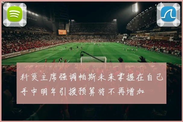 科莫主席强调帕斯未来掌握在自己手中明年引援预算将不再增加