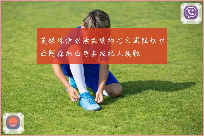 英媒称伊尔迪兹续约尤文遇阻切尔西阿森纳已与其经纪人接触