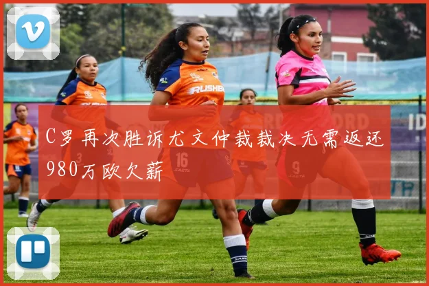 C罗再次胜诉尤文仲裁裁决无需返还980万欧欠薪