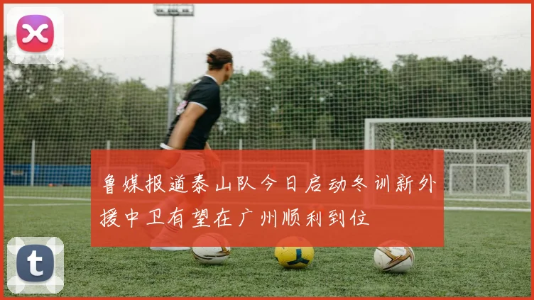 鲁媒报道泰山队今日启动冬训新外援中卫有望在广州顺利到位