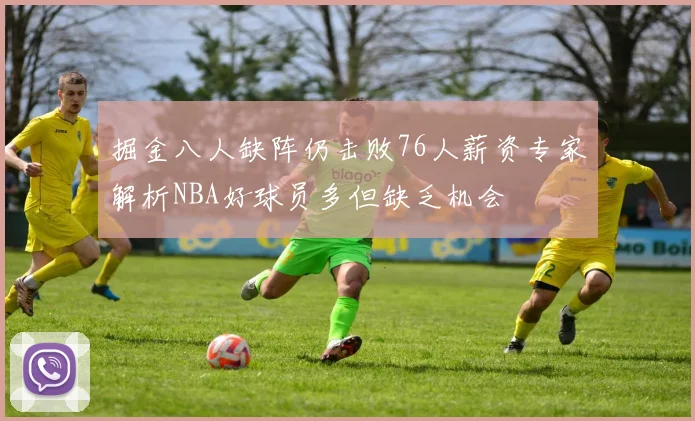 掘金八人缺阵仍击败76人薪资专家解析NBA好球员多但缺乏机会