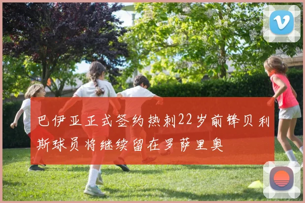 巴伊亚正式签约热刺22岁前锋贝利斯球员将继续留在罗萨里奥