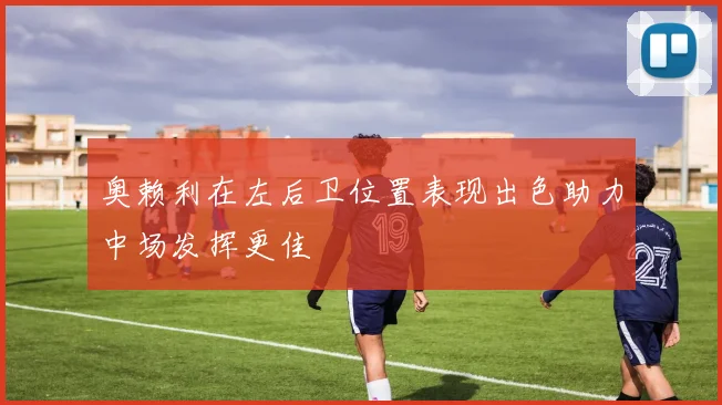 奥赖利在左后卫位置表现出色助力中场发挥更佳