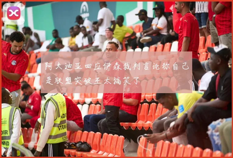 阿夫迪亚回应伊森裁判言论称自己是联盟突破王太搞笑了