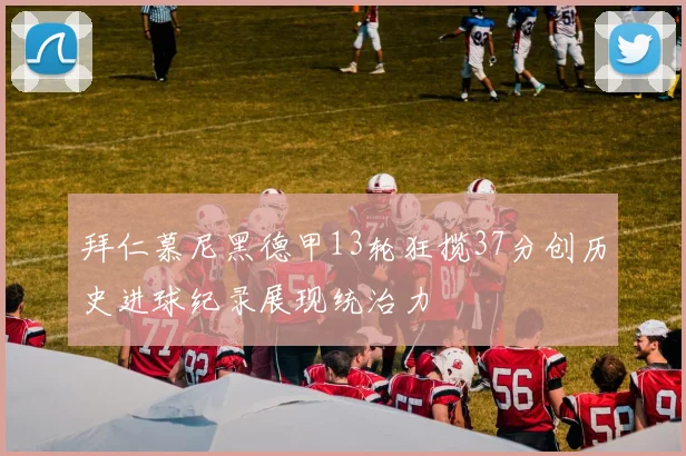 拜仁慕尼黑德甲13轮狂揽37分创历史进球纪录展现统治力