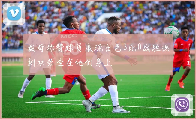 戴奇称赞球员表现出色3比0战胜热刺功劳全在他们身上