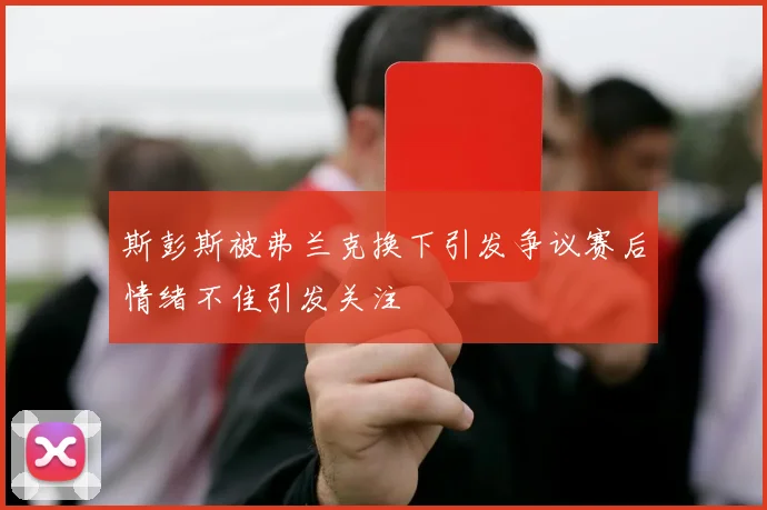 斯彭斯被弗兰克换下引发争议赛后情绪不佳引发关注