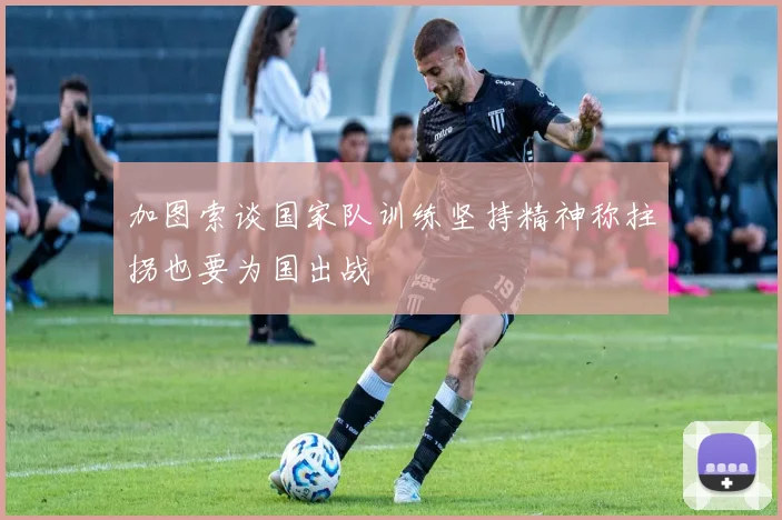 加图索谈国家队训练坚持精神称拄拐也要为国出战