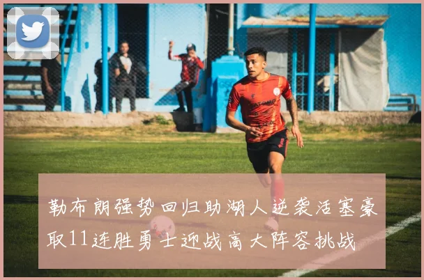 勒布朗强势回归助湖人逆袭活塞豪取11连胜勇士迎战高大阵容挑战