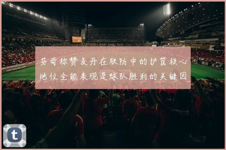 芬奇称赞麦丹在联防中的护筐核心地位全能表现是球队胜利的关键因素