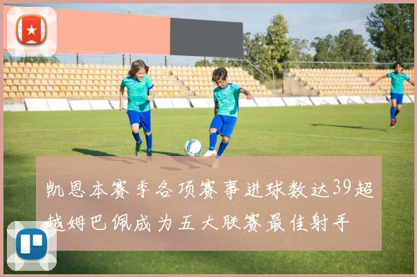 凯恩本赛季各项赛事进球数达39超越姆巴佩成为五大联赛最佳射手