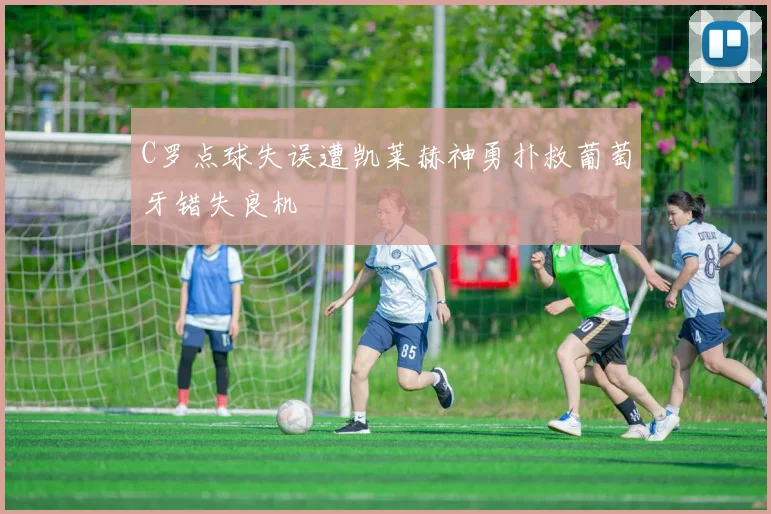 C罗点球失误遭凯莱赫神勇扑救葡萄牙错失良机