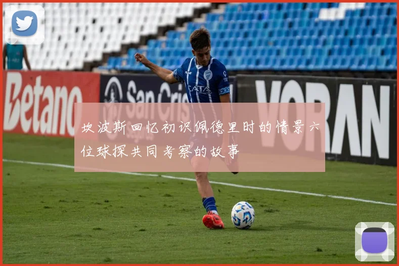 坎波斯回忆初识佩德里时的情景六位球探共同考察的故事