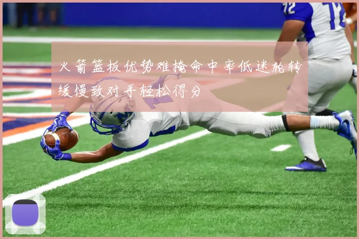 火箭篮板优势难掩命中率低迷轮转缓慢致对手轻松得分
