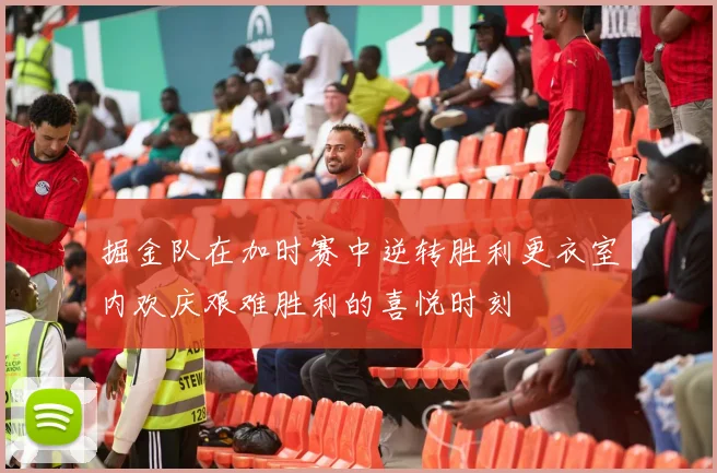 掘金队在加时赛中逆转胜利更衣室内欢庆艰难胜利的喜悦时刻
