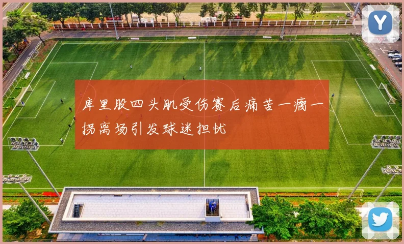 库里股四头肌受伤赛后痛苦一瘸一拐离场引发球迷担忧