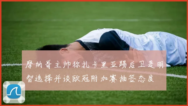 摩纳哥主帅称扎卡里亚踢后卫是明智选择并谈欧冠附加赛抽签态度