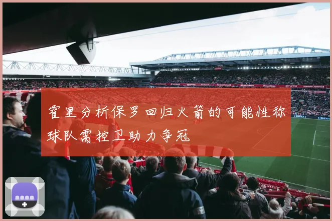 霍里分析保罗回归火箭的可能性称球队需控卫助力争冠