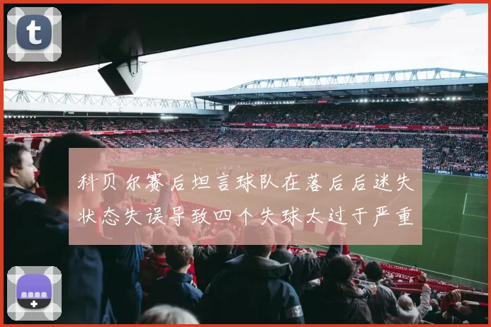 科贝尔赛后坦言球队在落后后迷失状态失误导致四个失球太过于严重