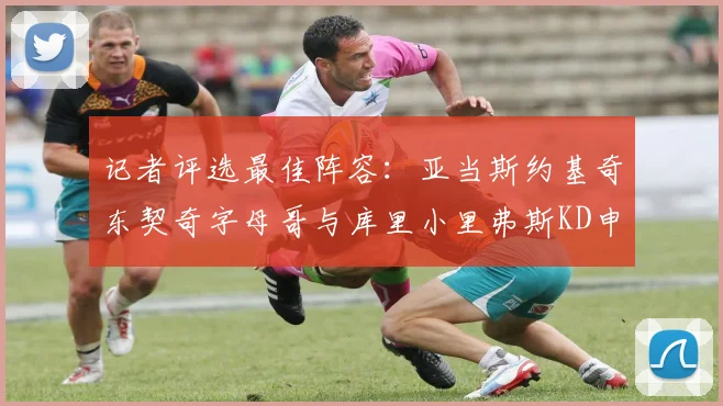 记者评选最佳阵容：亚当斯约基奇东契奇字母哥与库里小里弗斯KD申京入围三阵