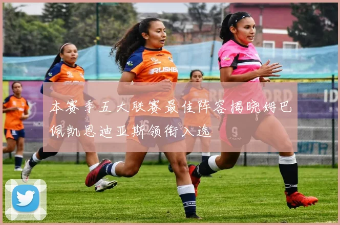 本赛季五大联赛最佳阵容揭晓姆巴佩凯恩迪亚斯领衔入选