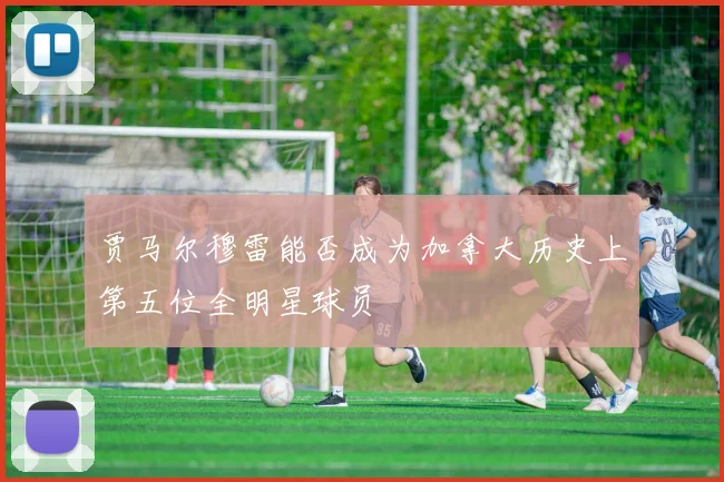 贾马尔穆雷能否成为加拿大历史上第五位全明星球员