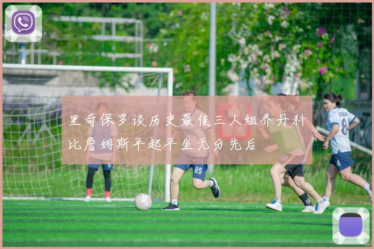 里奇保罗谈历史最佳三人组乔丹科比詹姆斯平起平坐无分先后