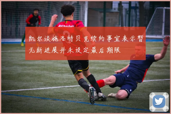 凯尔谈施洛特贝克续约事宜表示暂无新进展并未设定最后期限