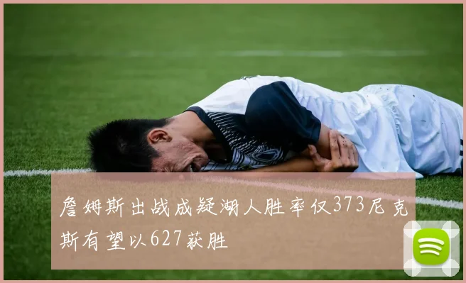 詹姆斯出战成疑湖人胜率仅373尼克斯有望以627获胜