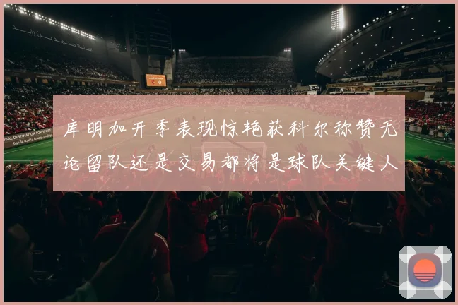 库明加开季表现惊艳获科尔称赞无论留队还是交易都将是球队关键人物