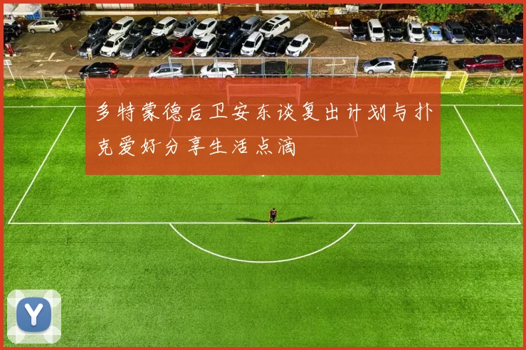 多特蒙德后卫安东谈复出计划与扑克爱好分享生活点滴