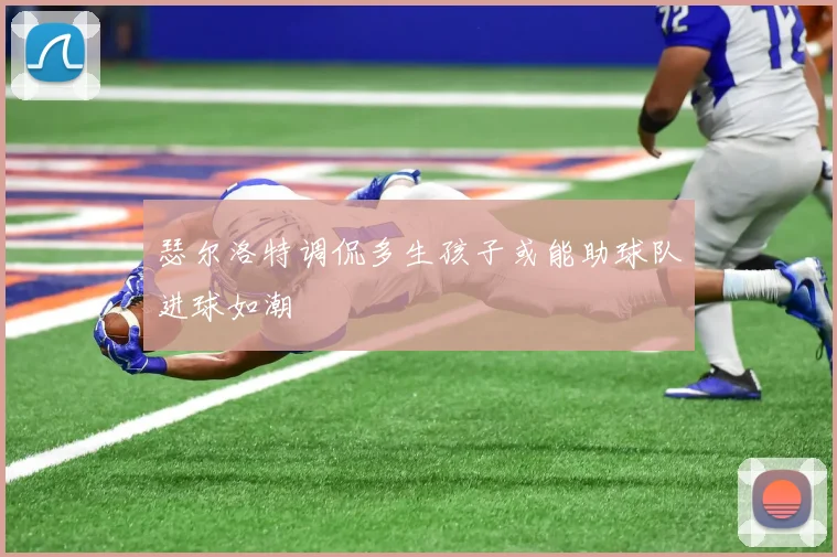 瑟尔洛特调侃多生孩子或能助球队进球如潮