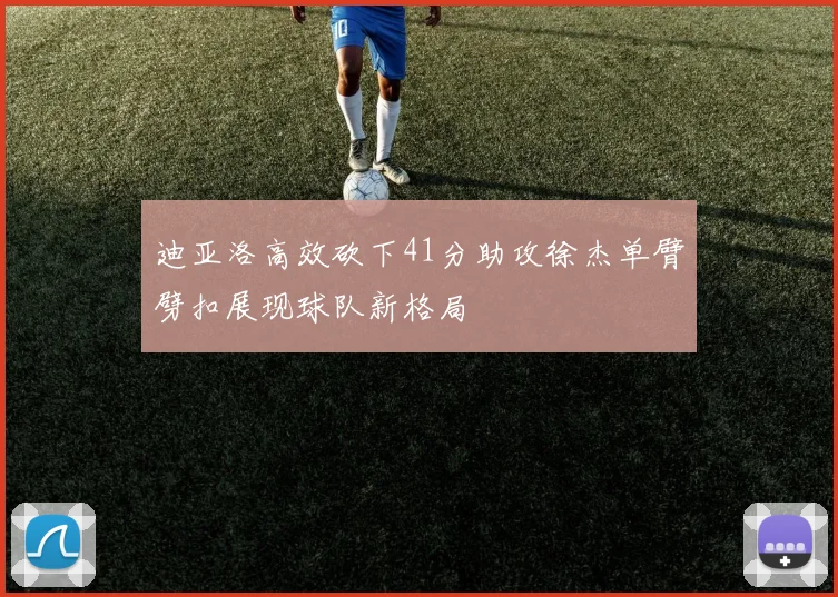 迪亚洛高效砍下41分助攻徐杰单臂劈扣展现球队新格局