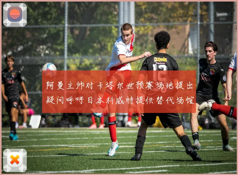阿曼主帅对卡塔尔世预赛场地提出疑问呼吁日本科威特提供替代场馆