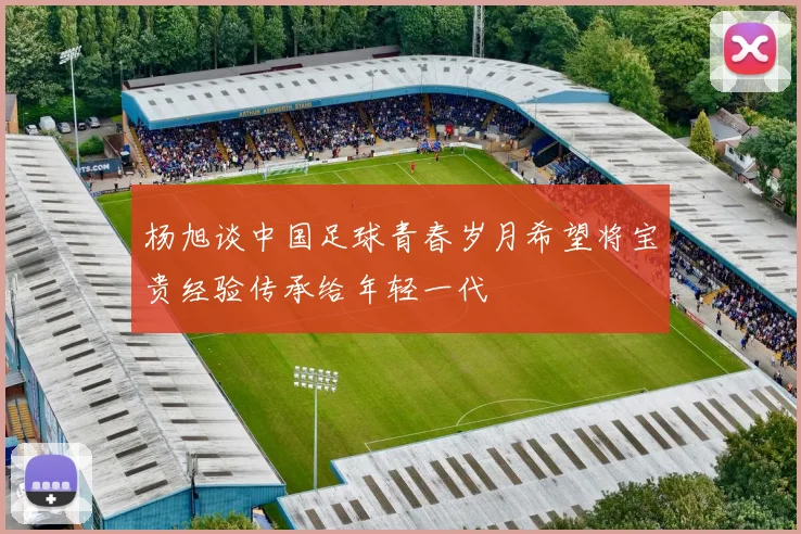 杨旭谈中国足球青春岁月希望将宝贵经验传承给年轻一代