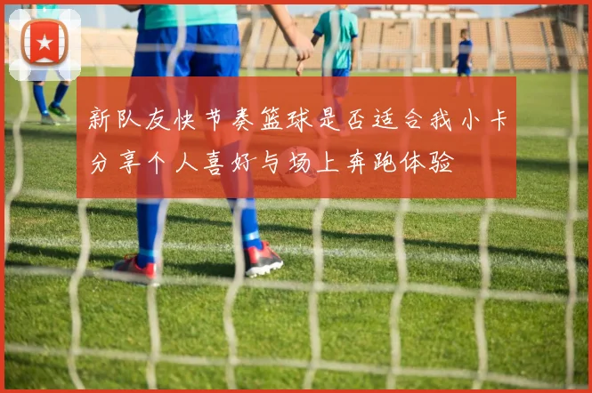 新队友快节奏篮球是否适合我小卡分享个人喜好与场上奔跑体验