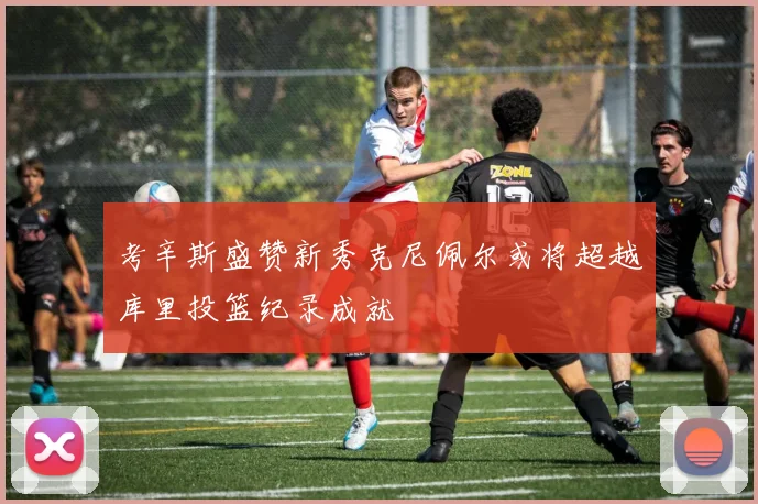 考辛斯盛赞新秀克尼佩尔或将超越库里投篮纪录成就