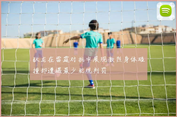 狄龙在雷霆对抗中展现激烈身体碰撞却遭遇最少犯规判罚