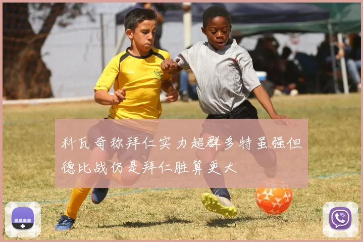科瓦奇称拜仁实力超群多特虽强但德比战仍是拜仁胜算更大