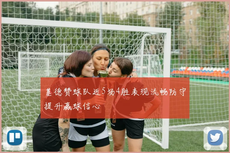 基德赞球队近5场4胜表现流畅防守提升赢球信心