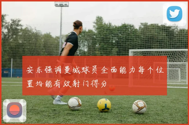 安东强调曼城球员全面能力每个位置均能有效射门得分