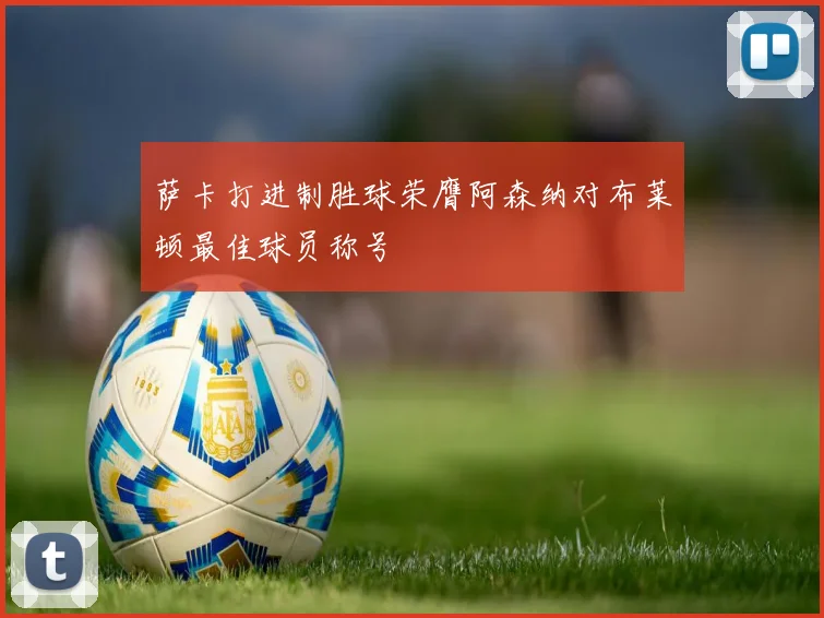 萨卡打进制胜球荣膺阿森纳对布莱顿最佳球员称号