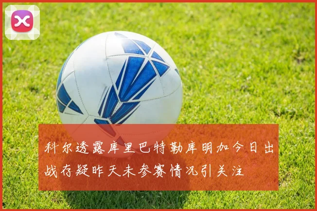 科尔透露库里巴特勒库明加今日出战存疑昨天未参赛情况引关注