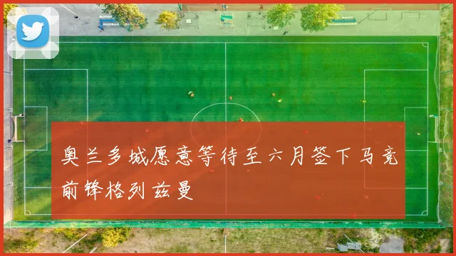 奥兰多城愿意等待至六月签下马竞前锋格列兹曼