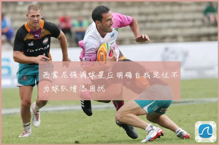 西蒙尼强调球星应明确自我定位不为球队增添困扰