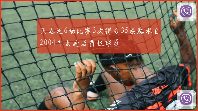 贝恩近6场比赛3次得分35成魔术自2004年麦迪后首位球员