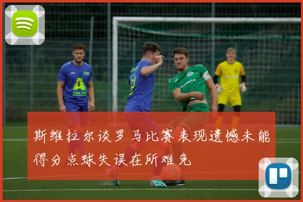 斯维拉尔谈罗马比赛表现遗憾未能得分点球失误在所难免