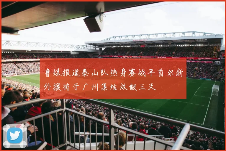 鲁媒报道泰山队热身赛战平首尔新外援将于广州集结放假三天