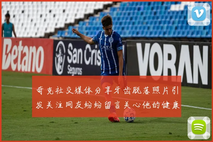 奇克社交媒体分享牙齿脱落照片引发关注网友纷纷留言关心他的健康状况