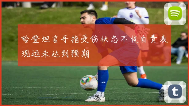 哈登坦言手指受伤状态不佳自责表现远未达到预期